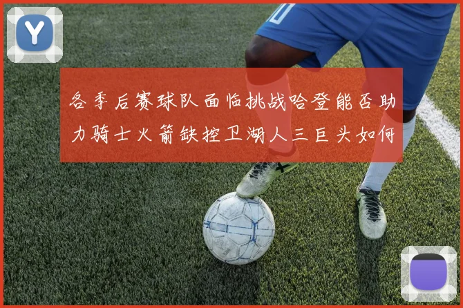 各季后赛球队面临挑战哈登能否助力骑士火箭缺控卫湖人三巨头如何共存