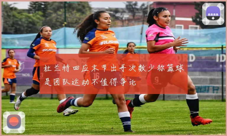 杜兰特回应末节出手次数少称篮球是团队运动不值得争论