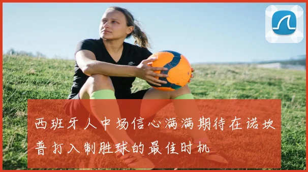 西班牙人中场信心满满期待在诺坎普打入制胜球的最佳时机