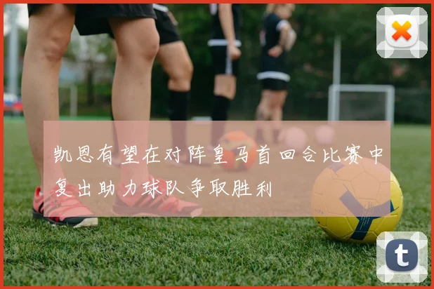 凯恩有望在对阵皇马首回合比赛中复出助力球队争取胜利