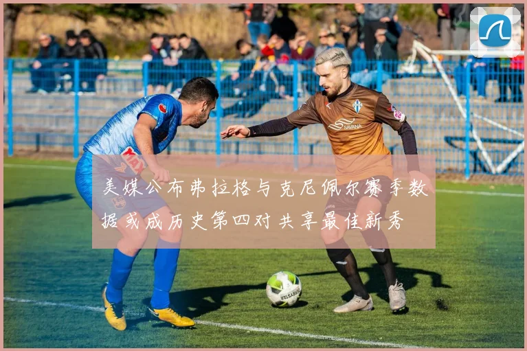 美媒公布弗拉格与克尼佩尔赛季数据或成历史第四对共享最佳新秀