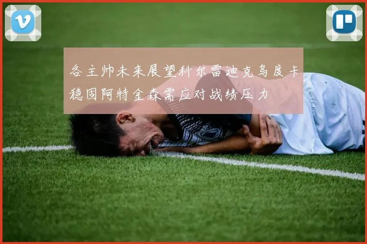 各主帅未来展望科尔雷迪克乌度卡稳固阿特金森需应对战绩压力