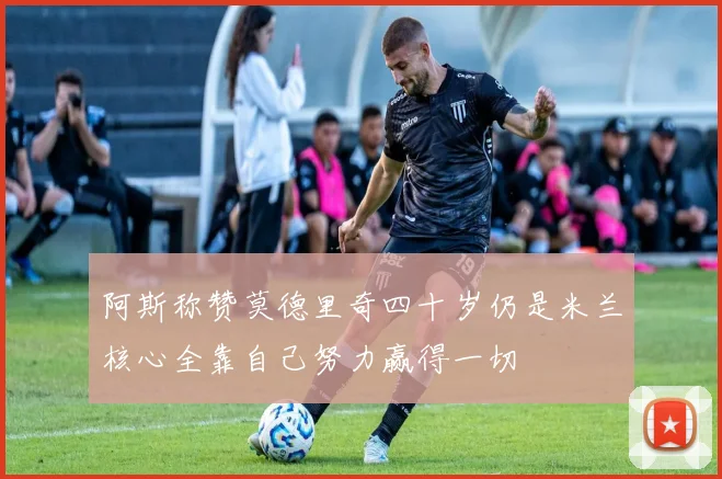 阿斯称赞莫德里奇四十岁仍是米兰核心全靠自己努力赢得一切