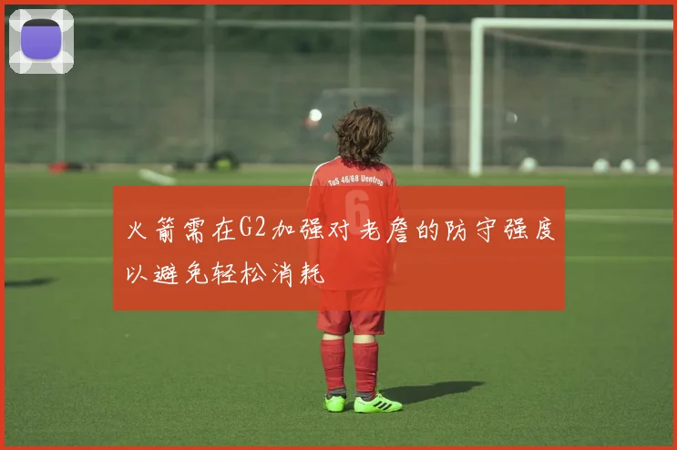火箭需在G2加强对老詹的防守强度以避免轻松消耗