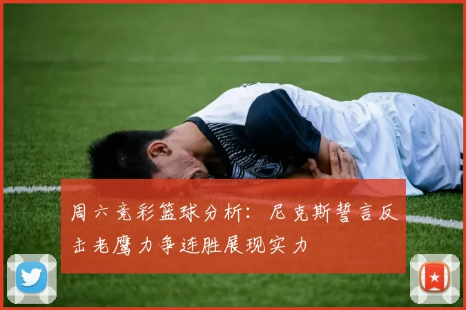 周六竞彩篮球分析：尼克斯誓言反击老鹰力争连胜展现实力