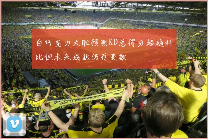 白巧克力大胆预测KD总得分超越科比但未来成就仍存变数