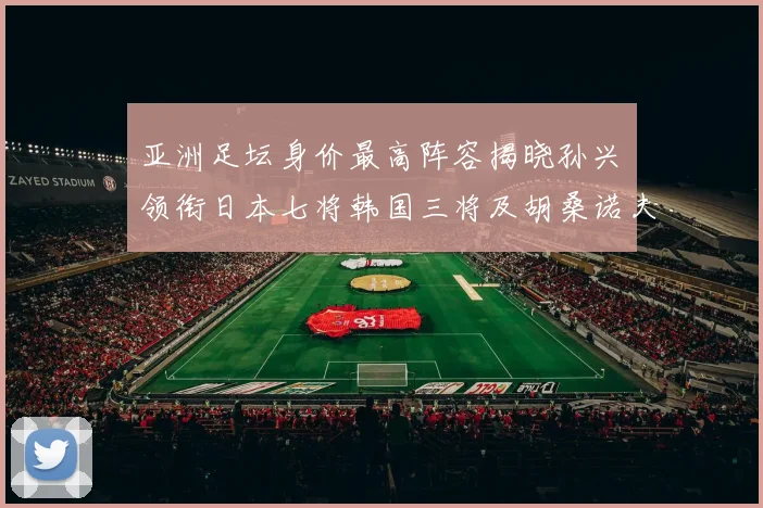 亚洲足坛身价最高阵容揭晓孙兴慜领衔日本七将韩国三将及胡桑诺夫入选