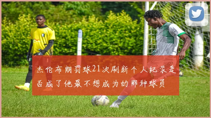 杰伦布朗罚球21次刷新个人纪录是否成了他最不想成为的那种球员