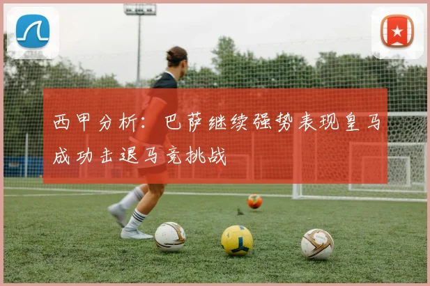 西甲分析：巴萨继续强势表现皇马成功击退马竞挑战