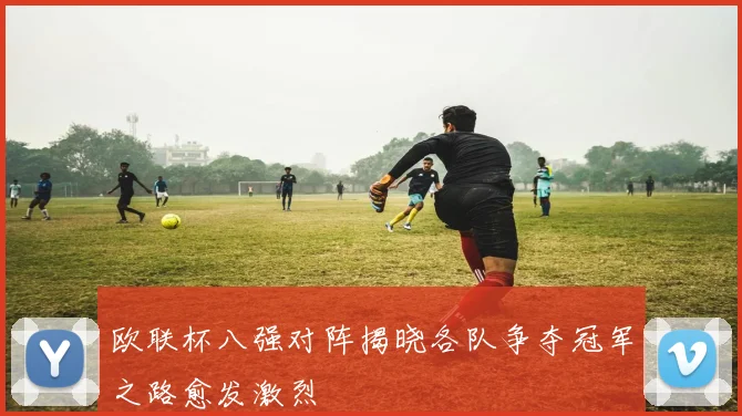 欧联杯八强对阵揭晓各队争夺冠军之路愈发激烈