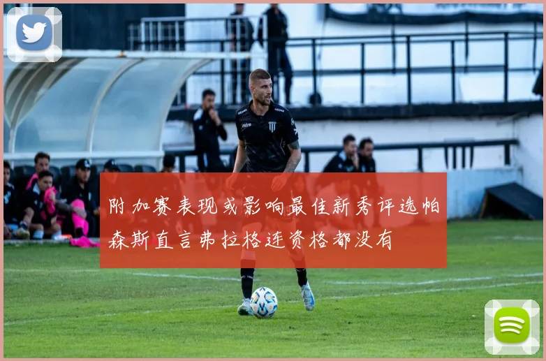 附加赛表现或影响最佳新秀评选帕森斯直言弗拉格连资格都没有